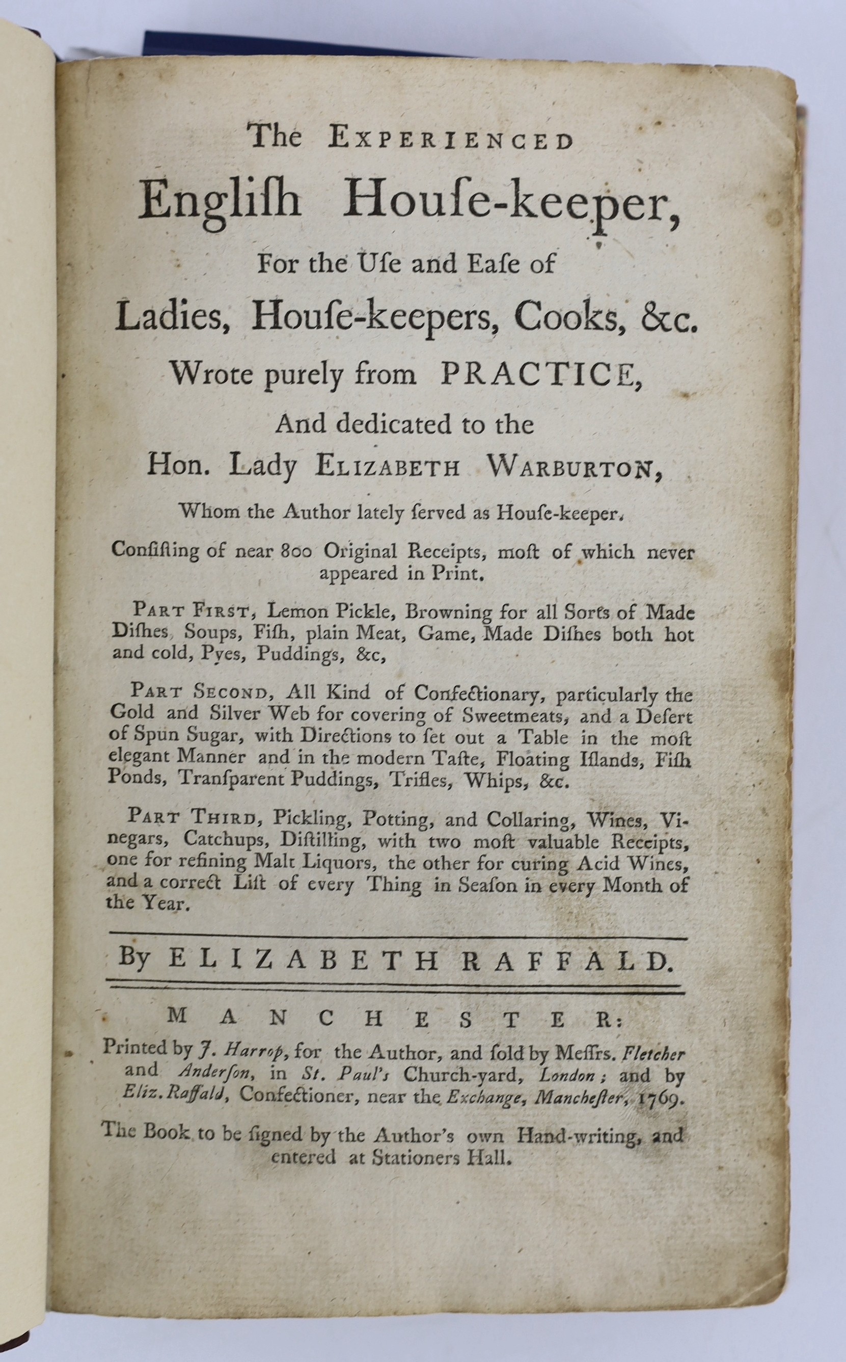 Raffald, Elizabeth - The Experienced House-Keeper, for the use and ease of Ladies, House-Keepers, Cooks &c. Wrote purely from practice. 1st edition, signed by the author at head of A1, as usual [for copyright reasons], 8